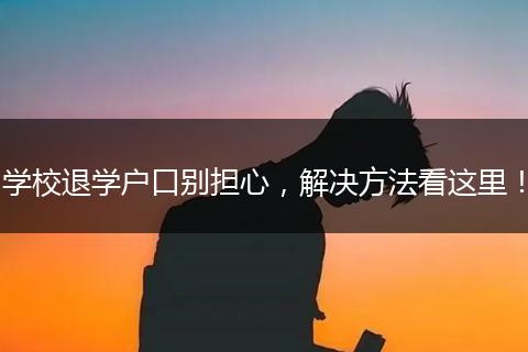 学校退学户口别担心，解决方法看这里！