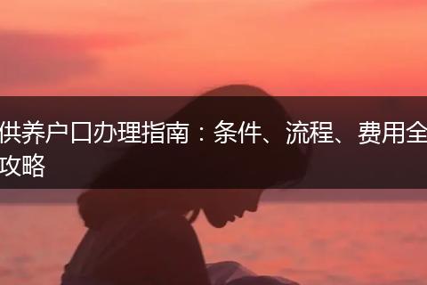 供养户口办理指南：条件、流程、费用全攻略