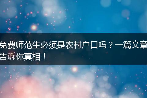 免费师范生必须是农村户口吗？一篇文章告诉你真相！