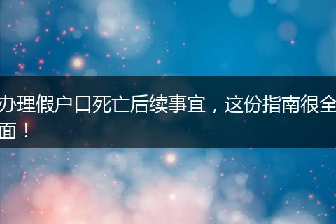 办理假户口死亡后续事宜，这份指南很全面！