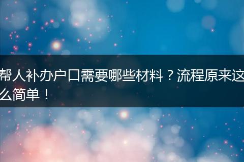 帮人补办户口需要哪些材料？流程原来这么简单！