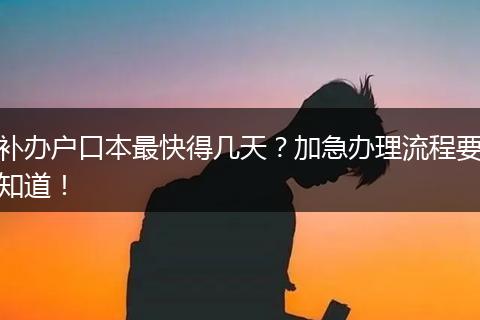 补办户口本最快得几天？加急办理流程要知道！