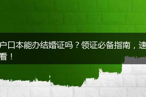 户口本能办结婚证吗？领证必备指南，速看！