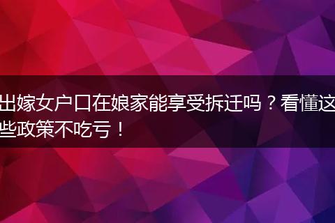 出嫁女户口在娘家能享受拆迁吗？看懂这些政策不吃亏！