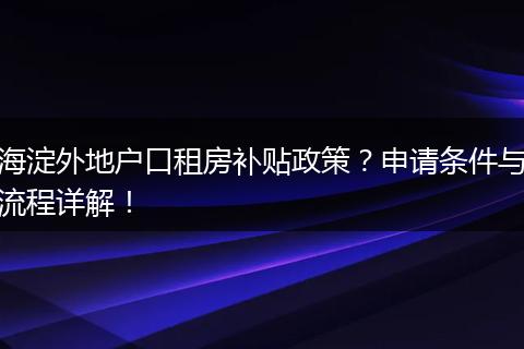 海淀外地户口租房补贴政策？申请条件与流程详解！