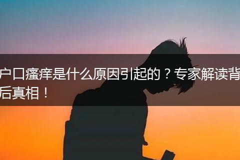 户口瘙痒是什么原因引起的？专家解读背后真相！