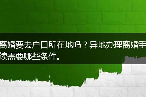 离婚要去户口所在地吗？异地办理离婚手续需要哪些条件。