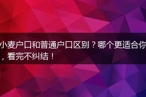 小麦户口和普通户口区别？哪个更适合你，看完不纠结！