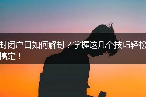 封闭户口如何解封？掌握这几个技巧轻松搞定！