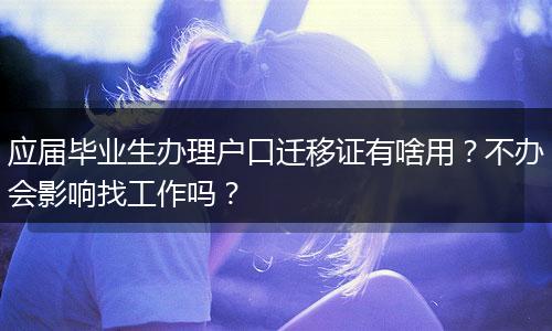 应届毕业生办理户口迁移证有啥用？不办会影响找工作吗？