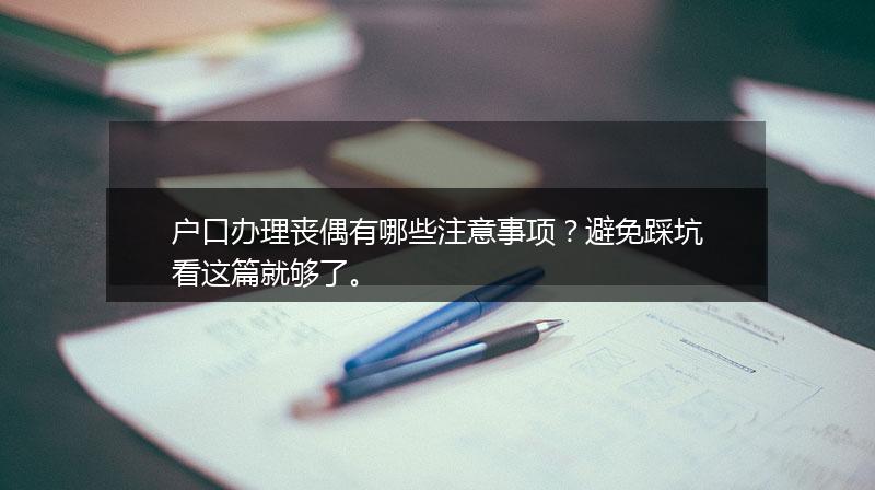 户口办理丧偶有哪些注意事项？避免踩坑看这篇就够了。