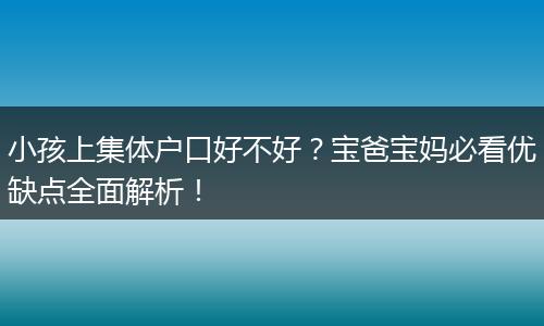小孩上集体户口好不好？宝爸宝妈必看优缺点全面解析！
