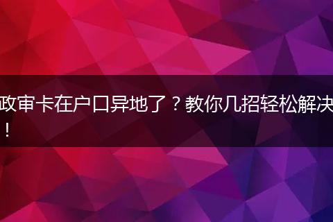 政审卡在户口异地了？教你几招轻松解决！