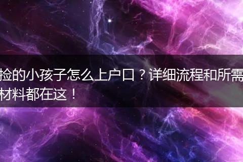 捡的小孩子怎么上户口？详细流程和所需材料都在这！