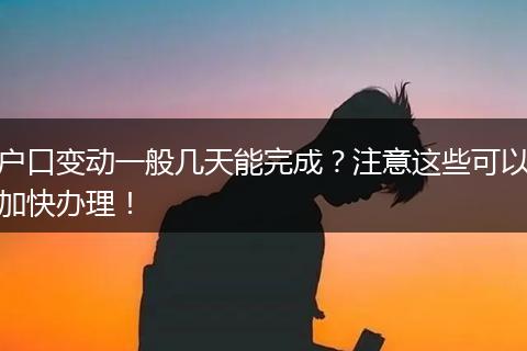 户口变动一般几天能完成？注意这些可以加快办理！