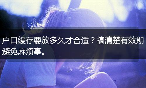 户口缓存要放多久才合适？搞清楚有效期避免麻烦事。
