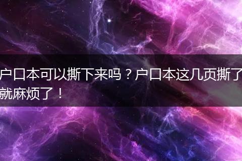 户口本可以撕下来吗？户口本这几页撕了就麻烦了！