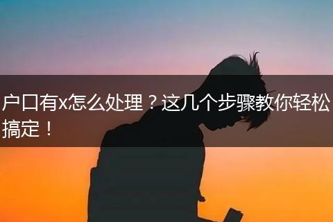 户口有x怎么处理？这几个步骤教你轻松搞定！