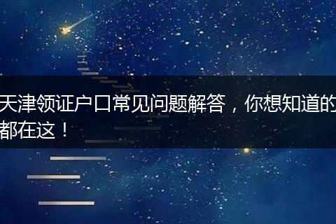 天津领证户口常见问题解答，你想知道的都在这！