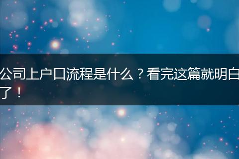 公司上户口流程是什么？看完这篇就明白了！