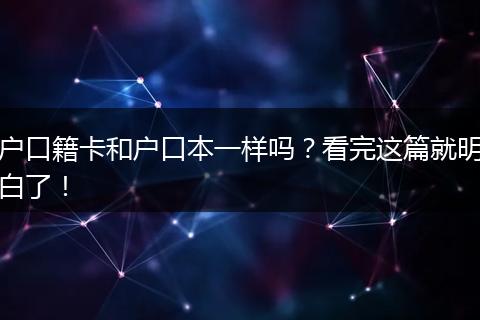 户口籍卡和户口本一样吗？看完这篇就明白了！