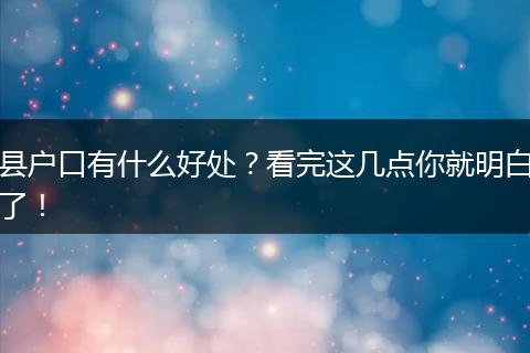 县户口有什么好处？看完这几点你就明白了！