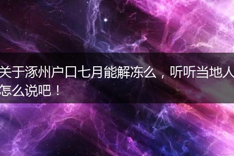 关于涿州户口七月能解冻么，听听当地人怎么说吧！