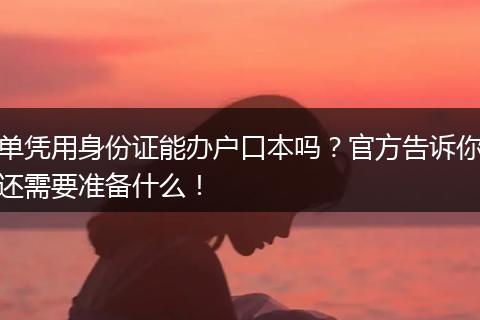 单凭用身份证能办户口本吗？官方告诉你还需要准备什么！