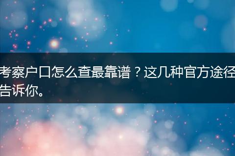 考察户口怎么查最靠谱？这几种官方途径告诉你。