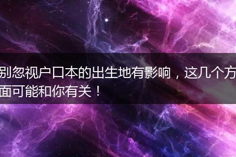 别忽视户口本的出生地有影响，这几个方面可能和你有关！