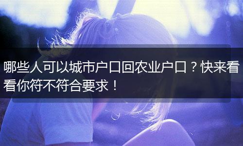 哪些人可以城市户口回农业户口？快来看看你符不符合要求！