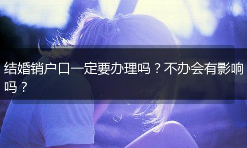 结婚销户口一定要办理吗？不办会有影响吗？