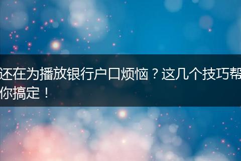 还在为播放银行户口烦恼？这几个技巧帮你搞定！