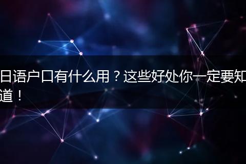 日语户口有什么用？这些好处你一定要知道！