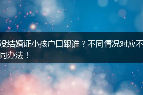 没结婚证小孩户口跟谁？不同情况对应不同办法！