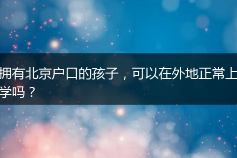 拥有北京户口的孩子，可以在外地正常上学吗？