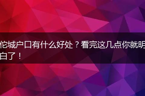 佗城户口有什么好处？看完这几点你就明白了！