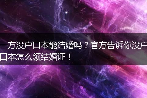 一方没户口本能结婚吗？官方告诉你没户口本怎么领结婚证！