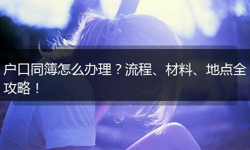 户口同簿怎么办理？流程、材料、地点全攻略！