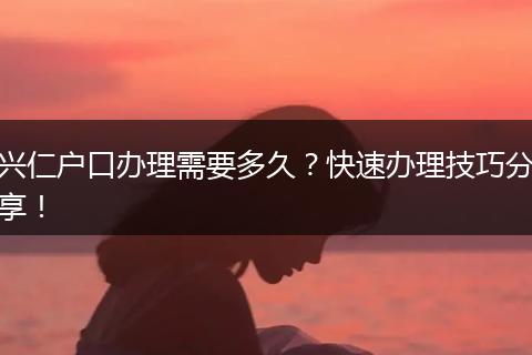 兴仁户口办理需要多久？快速办理技巧分享！
