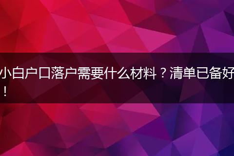 小白户口落户需要什么材料？清单已备好！