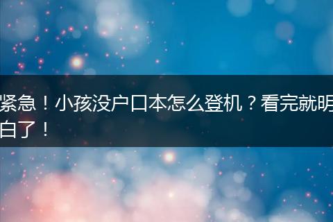 紧急！小孩没户口本怎么登机？看完就明白了！