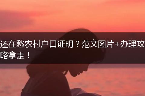 还在愁农村户口证明？范文图片+办理攻略拿走！