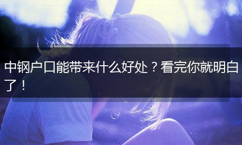 中钢户口能带来什么好处？看完你就明白了！