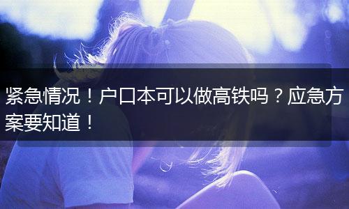 紧急情况！户口本可以做高铁吗？应急方案要知道！