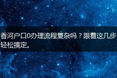 香河户口0办理流程复杂吗？跟着这几步轻松搞定。