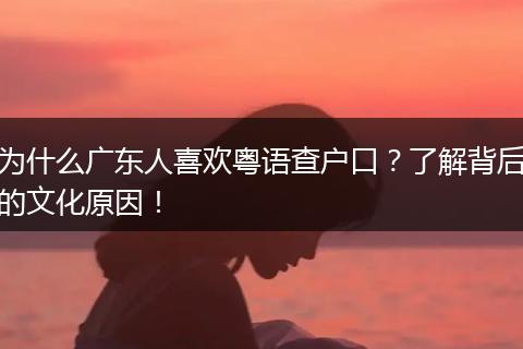 为什么广东人喜欢粤语查户口？了解背后的文化原因！