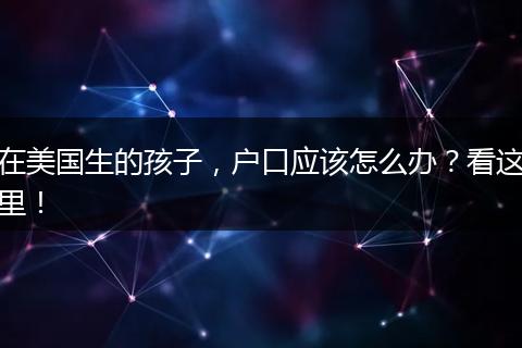 在美国生的孩子，户口应该怎么办？看这里！