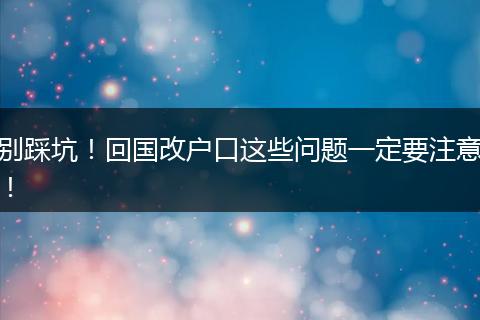 别踩坑！回国改户口这些问题一定要注意！