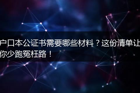 户口本公证书需要哪些材料？这份清单让你少跑冤枉路！